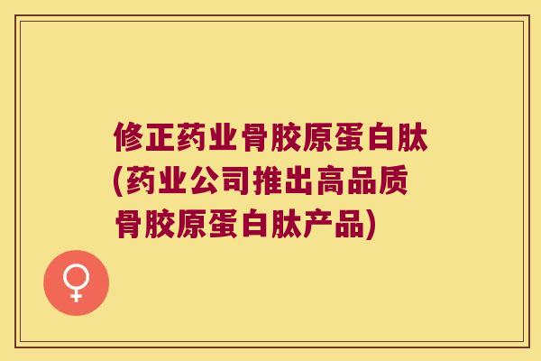 修正药业骨胶原蛋白肽(药业公司推出高品质骨胶原蛋白肽产品) 修正药业骨胶原蛋白肽(药业公司推出高品质骨胶原蛋白肽产品)