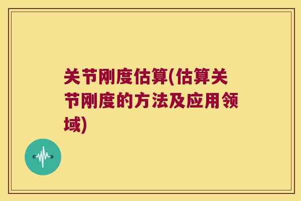 关节刚度估算(估算关节刚度的方法及应用领域) 关节刚度估算(估算关节刚度的方法及应用领域)