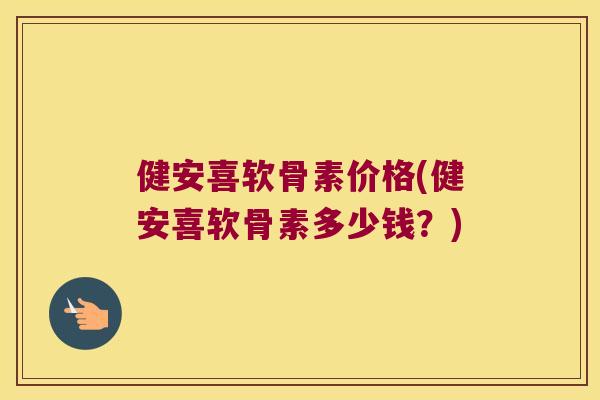 健安喜软骨素价格(健安喜软骨素多少钱？)