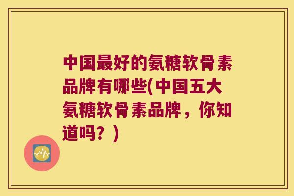 中国好的氨糖软骨素品牌有哪些(中国五大氨糖软骨素品牌，你知道吗？)