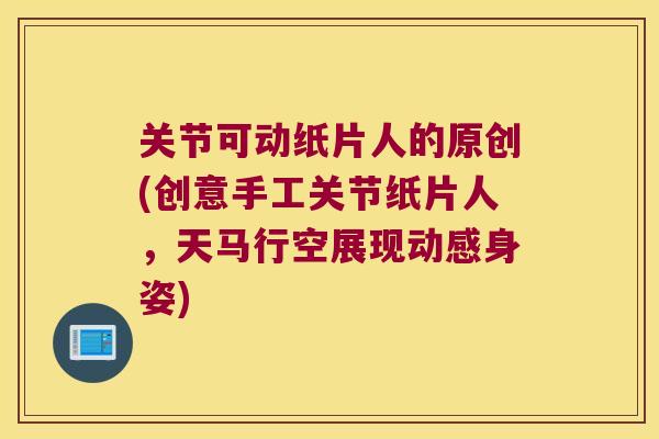 关节可动纸片人的原创(创意手工关节纸片人,天马行空展现动感身姿) 关节可动纸片人的原创(创意手工关节纸片人,天马行空展现动感身姿)