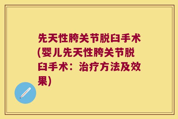 先天性胯关节脱臼手术(婴儿先天性胯关节脱臼手术:方法及效果) 先天性胯关节脱臼手术(婴儿先天性胯关节脱臼手术:方法及效果)