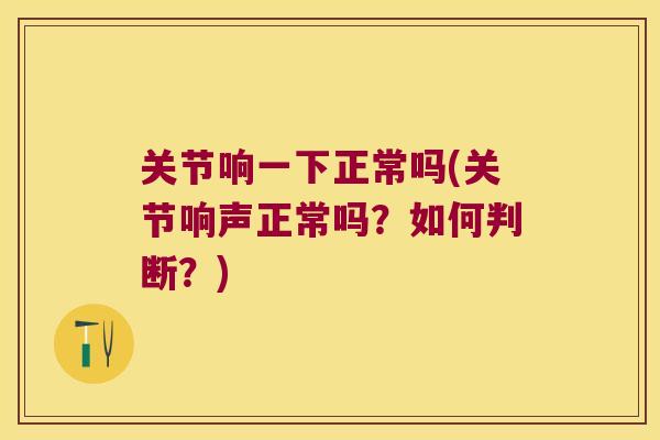 关节响一下正常吗(关节响声正常吗？如何判断？)