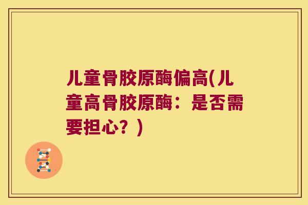 儿童骨胶原酶偏高(儿童高骨胶原酶:是否需要担心?) 儿童骨胶原酶偏高(儿童高骨胶原酶:是否需要担心?)