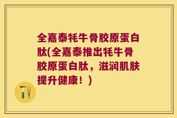 全嘉泰牦牛骨胶原蛋白肽(全嘉泰推出牦牛骨胶原蛋白肽,滋润提升健康!) 全嘉泰牦牛骨胶原蛋白肽(全嘉泰推出牦牛骨胶原蛋白肽,滋润提升健康!)