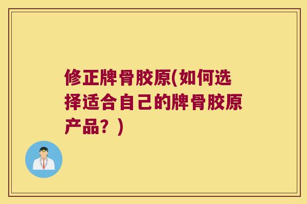 修正牌骨胶原(如何选择适合自己的牌骨胶原产品?) 修正牌骨胶原(如何选择适合自己的牌骨胶原产品?)