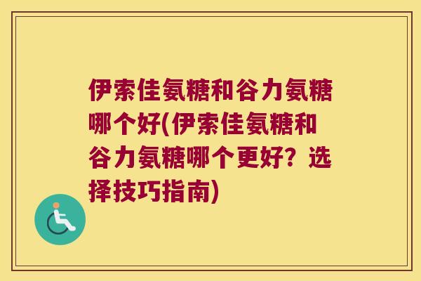 伊索佳氨糖和谷力氨糖哪个好(伊索佳氨糖和谷力氨糖哪个更好?选择技巧指南) 伊索佳氨糖和谷力氨糖哪个好(伊索佳氨糖和谷力氨糖哪个更好?选择技巧指南)