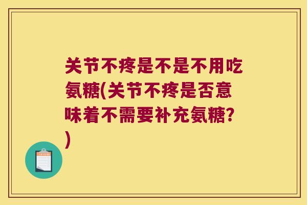 关节不疼是不是不用吃氨糖(关节不疼是否意味着不需要补充氨糖？)