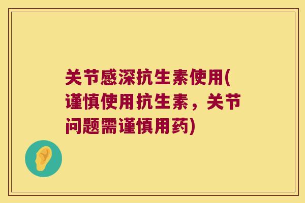 关节感深抗生素使用(谨慎使用抗生素，关节问题需谨慎用药)