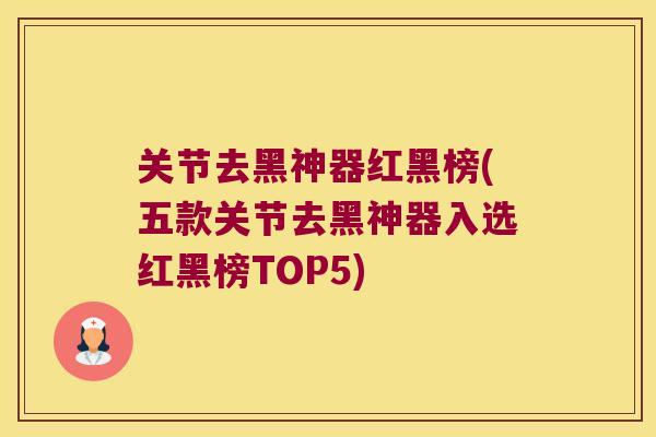 关节去黑神器红黑榜(五款关节去黑神器入选红黑榜TOP5) 关节去黑神器红黑榜(五款关节去黑神器入选红黑榜TOP5)