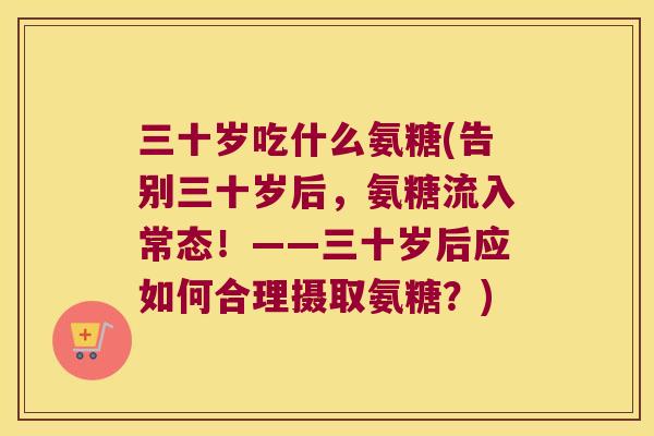 三十岁吃什么氨糖(告别三十岁后,氨糖流入常态!——三十岁后应如何合理摄取氨糖?) 三十岁吃什么氨糖(告别三十岁后,氨糖流入常态!——三十岁后应如何合理摄取氨糖?)