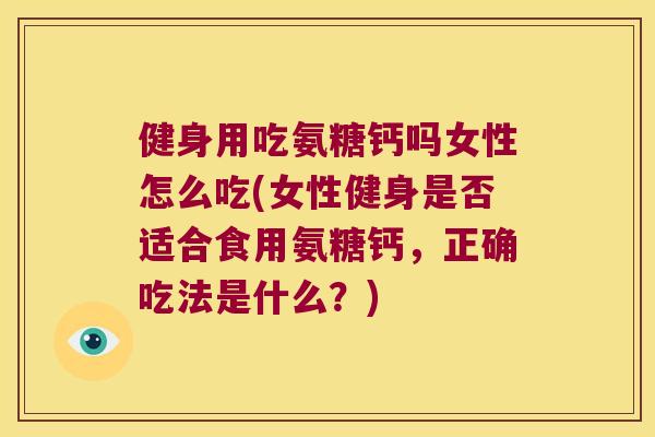 健身用吃氨糖钙吗女性怎么吃(女性健身是否适合食用氨糖钙,正确吃法是什么?) 健身用吃氨糖钙吗女性怎么吃(女性健身是否适合食用氨糖钙,正确吃法是什么?)