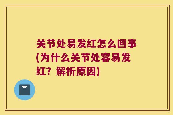 关节处易发红怎么回事(为什么关节处容易发红?解析原因) 关节处易发红怎么回事(为什么关节处容易发红?解析原因)
