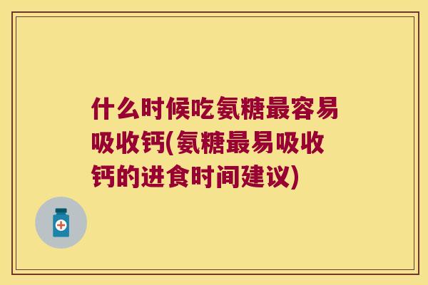 什么时候吃氨糖容易吸收钙(氨糖易吸收钙的进食时间建议) 什么时候吃氨糖容易吸收钙(氨糖易吸收钙的进食时间建议)
