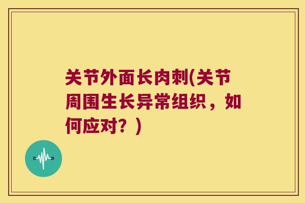 关节外面长肉刺(关节周围生长异常组织，如何应对？)