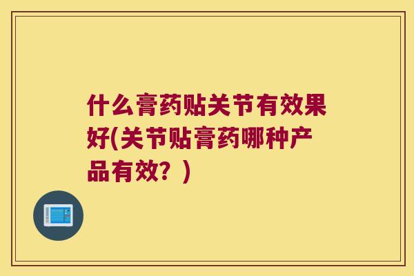 什么膏药贴关节有效果好(关节贴膏药哪种产品有效?) 什么膏药贴关节有效果好(关节贴膏药哪种产品有效?)