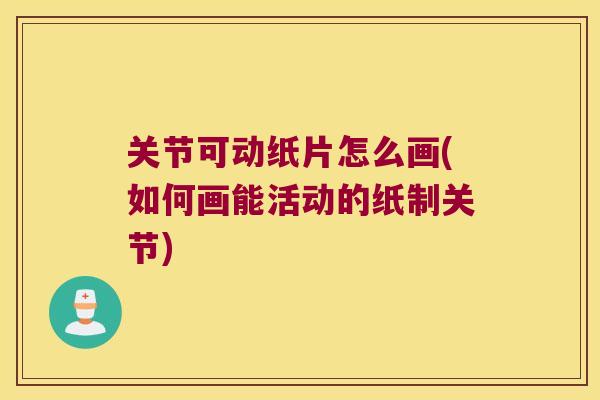 关节可动纸片怎么画(如何画能活动的纸制关节) 关节可动纸片怎么画(如何画能活动的纸制关节)