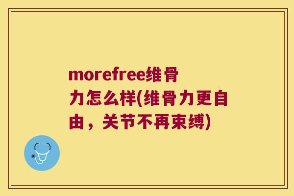 morefree维骨力怎么样(维骨力更自由,关节不再束缚) morefree维骨力怎么样(维骨力更自由,关节不再束缚)