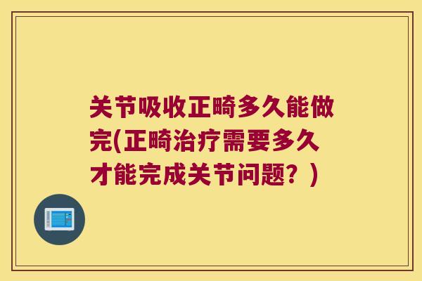 关节吸收正畸多久能做完(正畸需要多久才能完成关节问题？)
