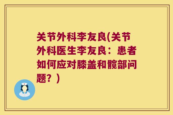 关节外科李友良(关节外科医生李友良:患者如何应对膝盖和髋部问题?) 关节外科李友良(关节外科医生李友良:患者如何应对膝盖和髋部问题?)