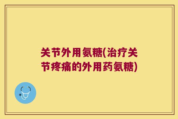 关节外用氨糖(关节的外用药氨糖) 关节外用氨糖(关节的外用药氨糖)