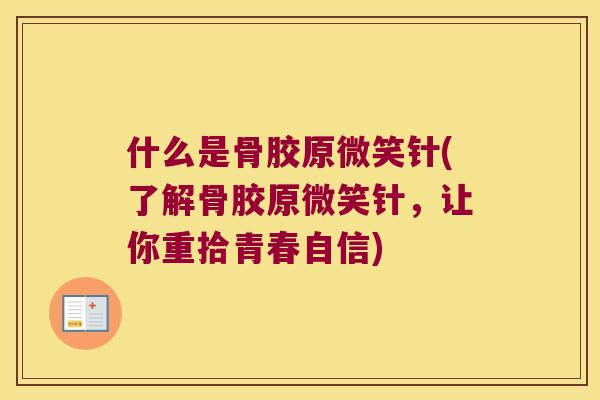 什么是骨胶原微笑针(了解骨胶原微笑针,让你重拾青春自信) 什么是骨胶原微笑针(了解骨胶原微笑针,让你重拾青春自信)