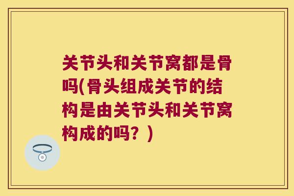 关节头和关节窝都是骨吗(骨头组成关节的结构是由关节头和关节窝构成的吗?) 关节头和关节窝都是骨吗(骨头组成关节的结构是由关节头和关节窝构成的吗?)