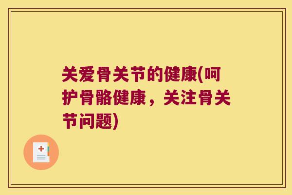 关爱骨关节的健康(呵护骨骼健康,关注骨关节问题) 关爱骨关节的健康(呵护骨骼健康,关注骨关节问题)