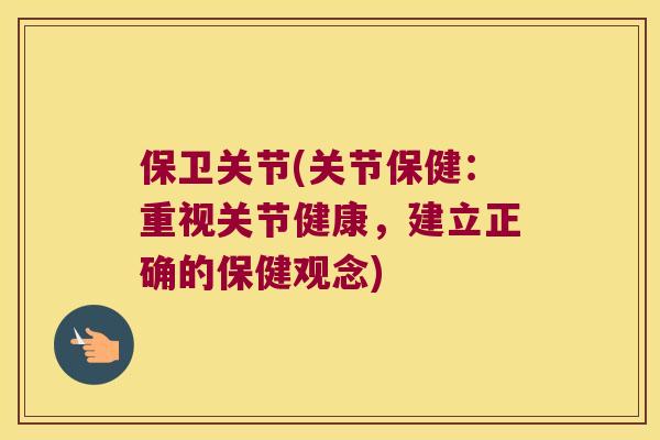 保卫关节(关节保健:重视关节健康,建立正确的保健观念) 保卫关节(关节保健:重视关节健康,建立正确的保健观念)