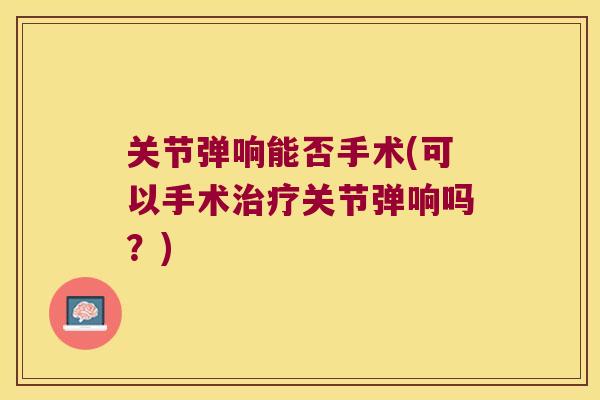 关节弹响能否手术(可以手术关节弹响吗？)