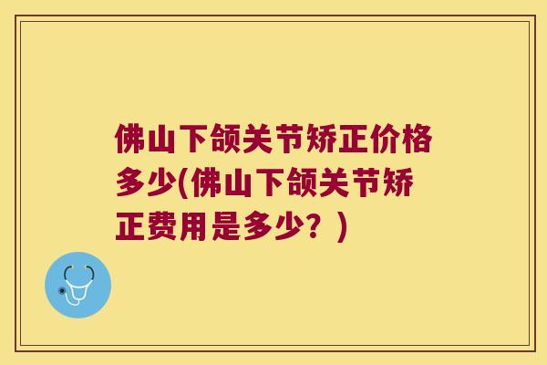 佛山下颌关节矫正价格多少(佛山下颌关节矫正费用是多少?) 佛山下颌关节矫正价格多少(佛山下颌关节矫正费用是多少?)