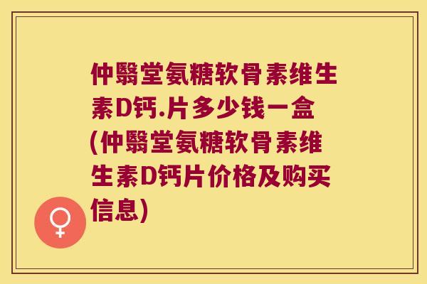 仲翳堂氨糖软骨素维生素D钙.片多少钱一盒(仲翳堂氨糖软骨素维生素D钙片价格及购买信息)
