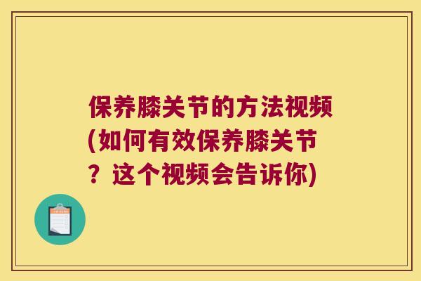 保养膝关节的方法视频(如何有效保养膝关节？这个视频会告诉你)
