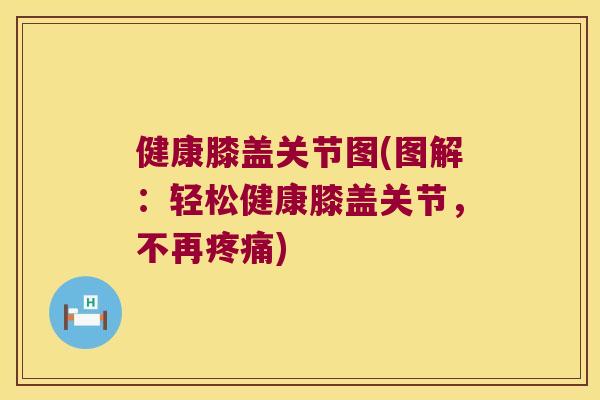 健康膝盖关节图(图解：轻松健康膝盖关节，不再)