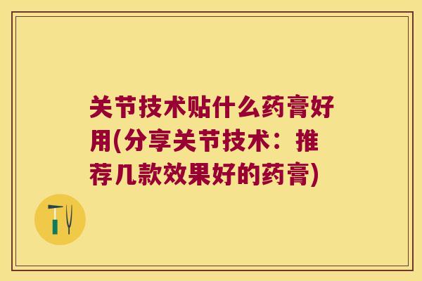 关节技术贴什么药膏好用(分享关节技术：推荐几款效果好的药膏)