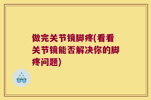 做完关节镜脚疼(看看关节镜能否解决你的脚疼问题) 做完关节镜脚疼(看看关节镜能否解决你的脚疼问题)