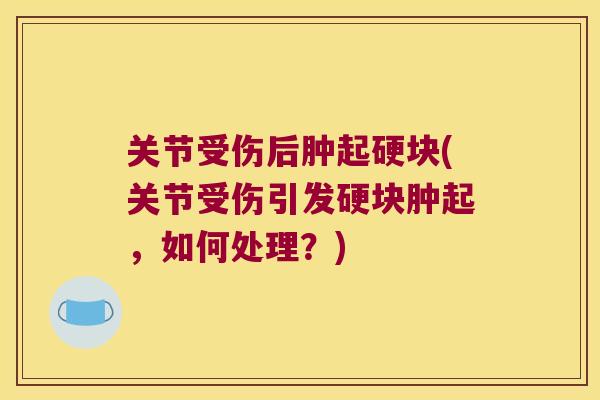 关节受伤后肿起硬块(关节受伤引发硬块肿起，如何处理？)