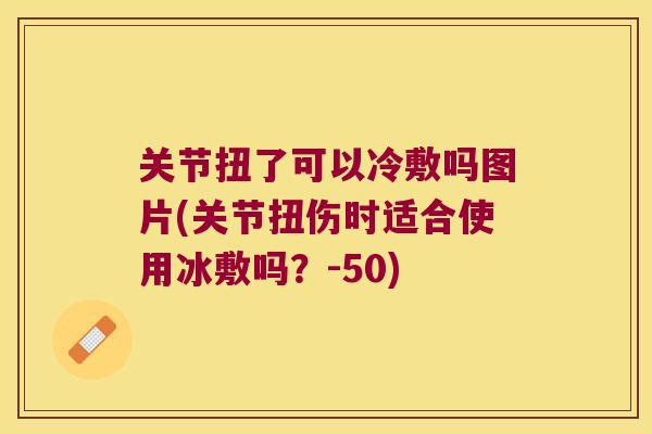 关节扭了可以冷敷吗图片(关节扭伤时适合使用冰敷吗？-50)