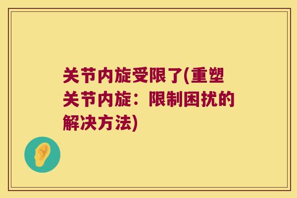 关节内旋受限了(重塑关节内旋:限制困扰的解决方法) 关节内旋受限了(重塑关节内旋:限制困扰的解决方法)
