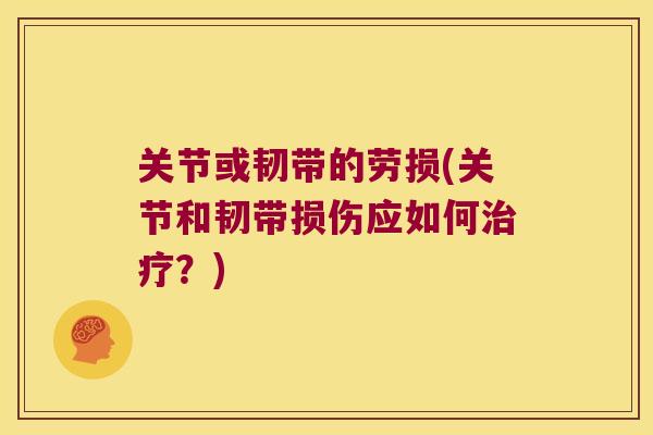 关节或韧带的劳损(关节和韧带损伤应如何?) 关节或韧带的劳损(关节和韧带损伤应如何?)