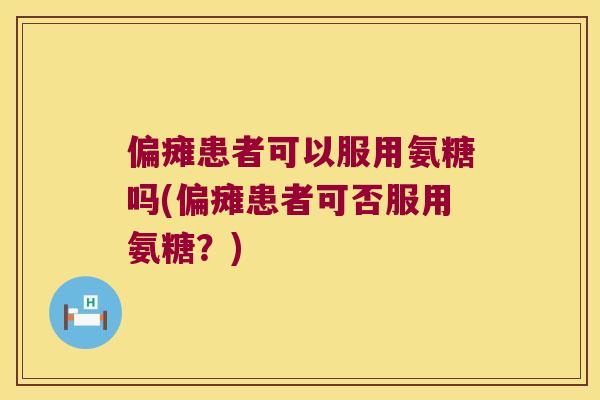 偏瘫患者可以服用氨糖吗(偏瘫患者可否服用氨糖?) 偏瘫患者可以服用氨糖吗(偏瘫患者可否服用氨糖?)