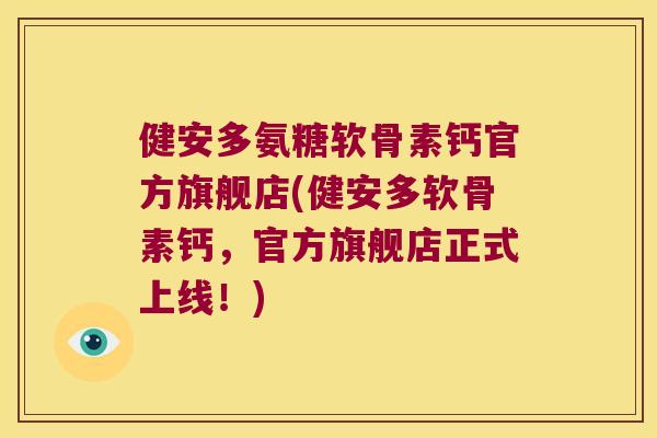 健安多氨糖软骨素钙官方旗舰店(健安多软骨素钙,官方旗舰店正式上线!) 健安多氨糖软骨素钙官方旗舰店(健安多软骨素钙,官方旗舰店正式上线!)