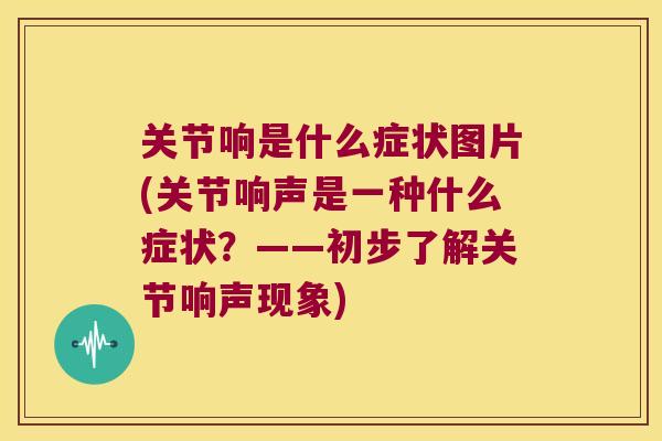 关节响是什么症状图片(关节响声是一种什么症状?——初步了解关节响声现象) 关节响是什么症状图片(关节响声是一种什么症状?——初步了解关节响声现象)