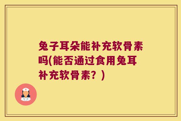 兔子耳朵能补充软骨素吗(能否通过食用兔耳补充软骨素?) 兔子耳朵能补充软骨素吗(能否通过食用兔耳补充软骨素?)