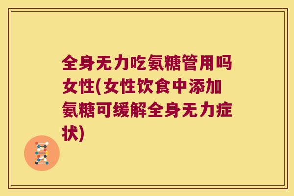 全身无力吃氨糖管用吗女性(女性饮食中添加氨糖可缓解全身无力症状)
