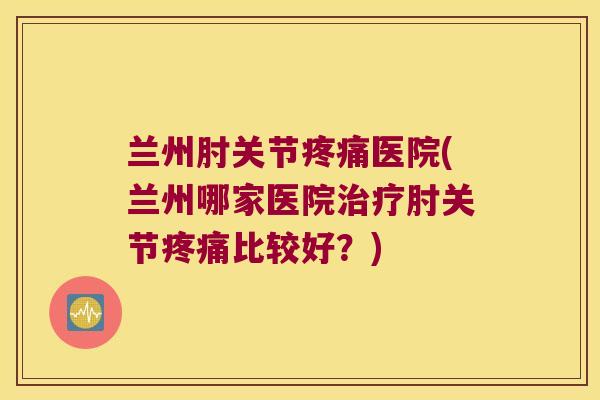 兰州肘关节医院(兰州哪家医院肘关节比较好?) 兰州肘关节医院(兰州哪家医院肘关节比较好?)