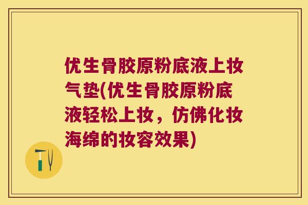 优生骨胶原粉底液上妆气垫(优生骨胶原粉底液轻松上妆,仿佛化妆海绵的妆容效果) 优生骨胶原粉底液上妆气垫(优生骨胶原粉底液轻松上妆,仿佛化妆海绵的妆容效果)