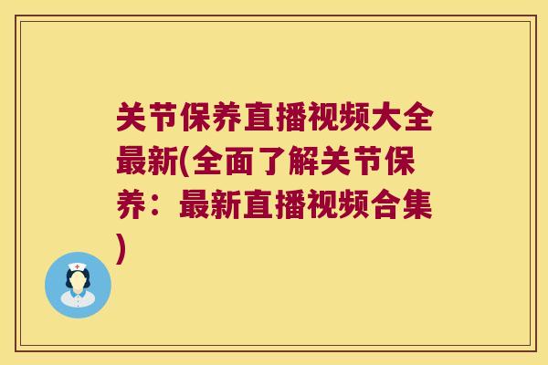 关节保养直播视频大全新(全面了解关节保养:新直播视频合集) 关节保养直播视频大全新(全面了解关节保养:新直播视频合集)