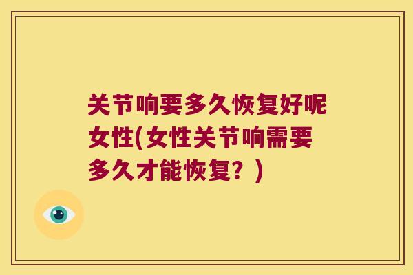 关节响要多久恢复好呢女性(女性关节响需要多久才能恢复？)