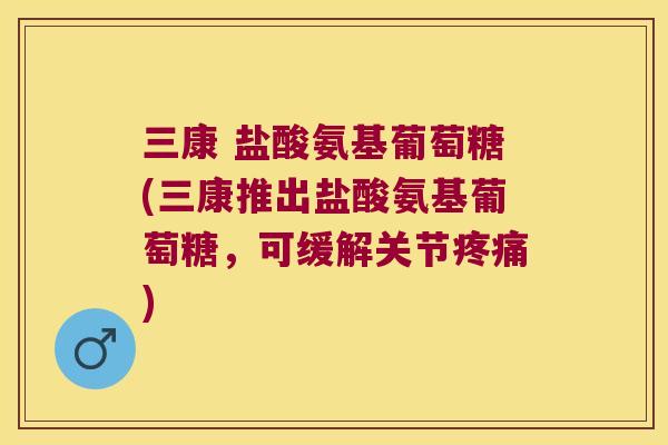三康 盐酸氨基葡萄糖(三康推出盐酸氨基葡萄糖，可缓解关节)